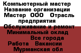 Компьютерный мастер › Название организации ­ Мастер, ООО › Отрасль предприятия ­ Обслуживание и ремонт › Минимальный оклад ­ 95 000 - Все города Работа » Вакансии   . Мурманская обл.,Оленегорск г.